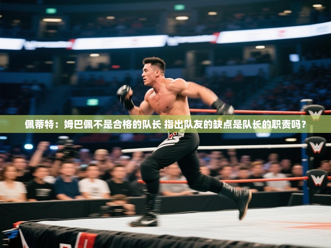 佩蒂特:姆巴佩不是合格的队长 指出队友的缺点是队长的职责吗?