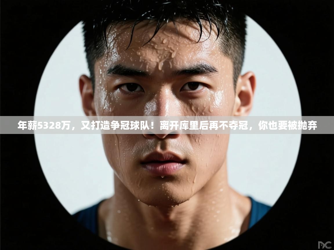 年薪5328万,又打造争冠球队!离开库里后再不夺冠,你也要被抛弃 第2张